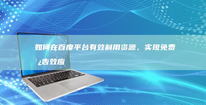 如何在百度平台有效利用资源，实现免费广告效应的策略