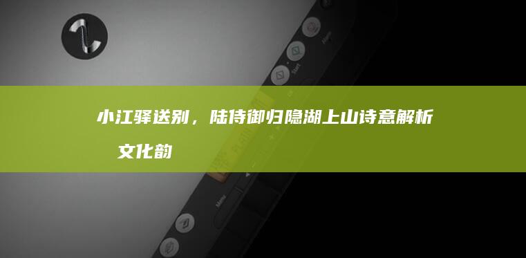 小江驿送别，陆侍御归隐湖上山诗意解析及文化韵味探索