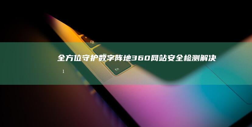 全方位守护数字阵地：360网站安全检测解决方案