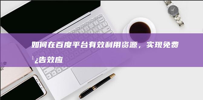 如何在百度平台有效利用资源，实现免费广告效应的策略